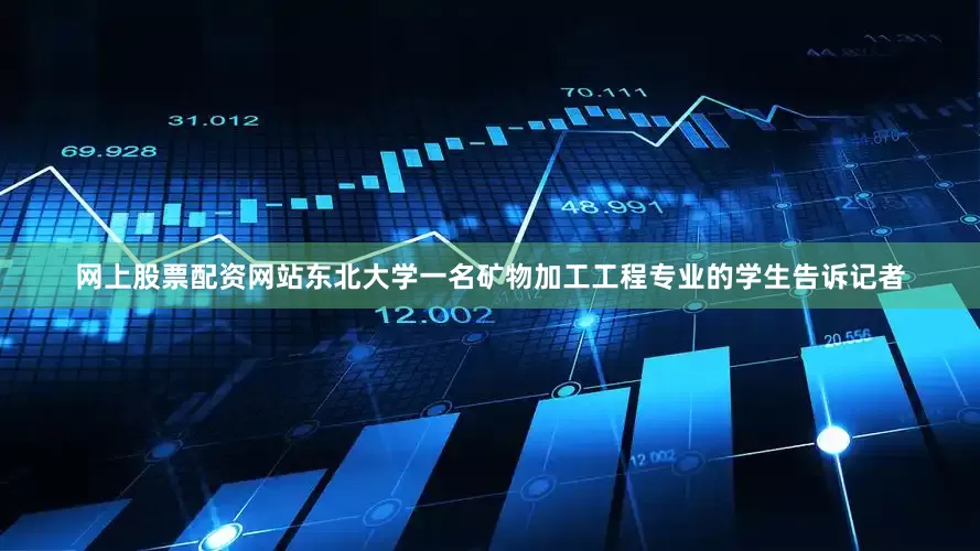 网上股票配资网站东北大学一名矿物加工工程专业的学生告诉记者