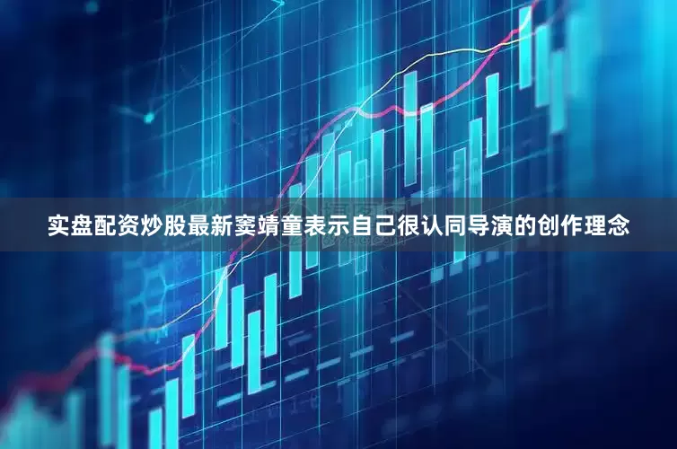 实盘配资炒股最新窦靖童表示自己很认同导演的创作理念
