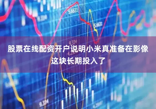 股票在线配资开户说明小米真准备在影像这块长期投入了