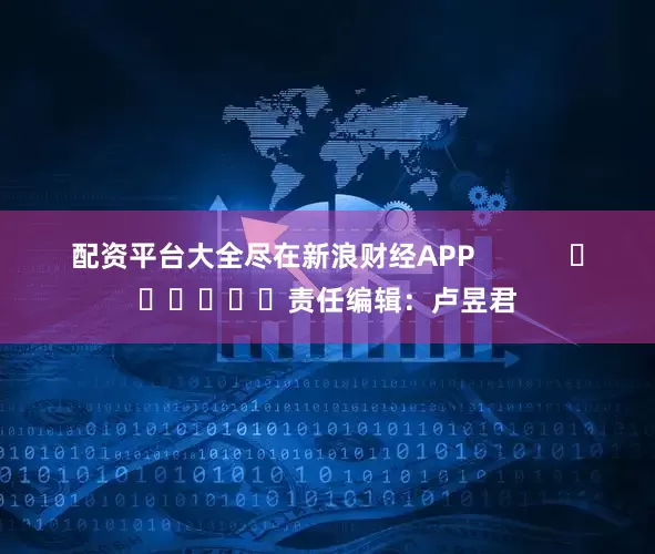 配资平台大全尽在新浪财经APP            						责任编辑：卢昱君