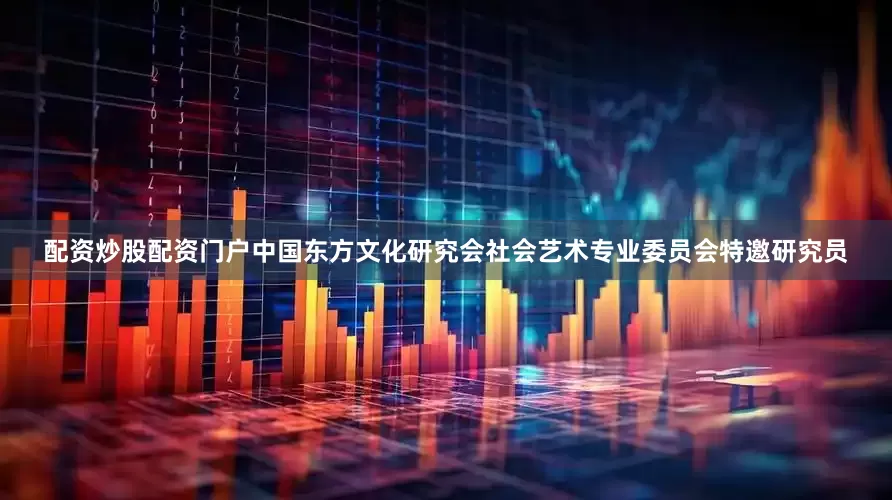 配资炒股配资门户中国东方文化研究会社会艺术专业委员会特邀研究员