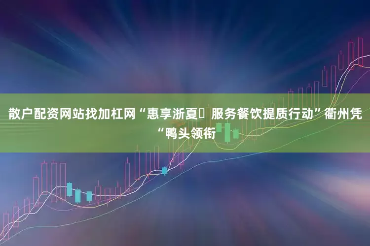 散户配资网站找加杠网“惠享浙夏・服务餐饮提质行动”衢州凭“鸭头领衔