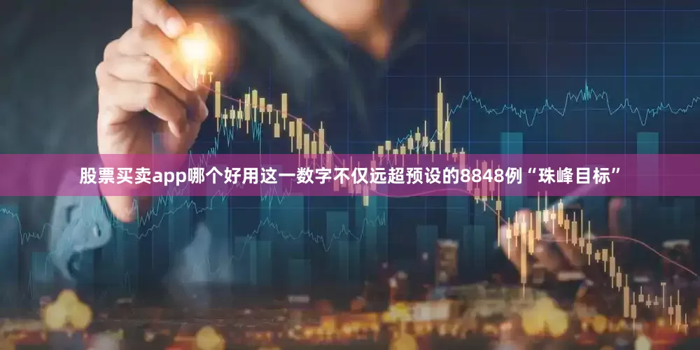 股票买卖app哪个好用这一数字不仅远超预设的8848例“珠峰目标”