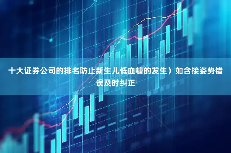十大证券公司的排名防止新生儿低血糖的发生）如含接姿势错误及时纠正