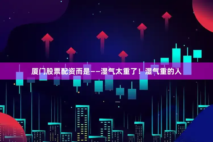 厦门股票配资而是——湿气太重了！湿气重的人