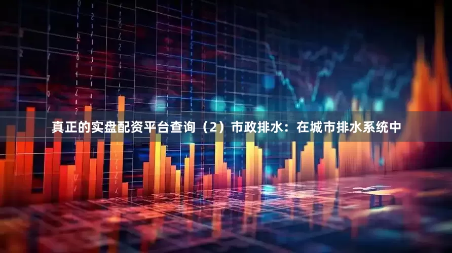 真正的实盘配资平台查询（2）市政排水：在城市排水系统中