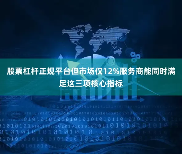 股票杠杆正规平台但市场仅12%服务商能同时满足这三项核心指标