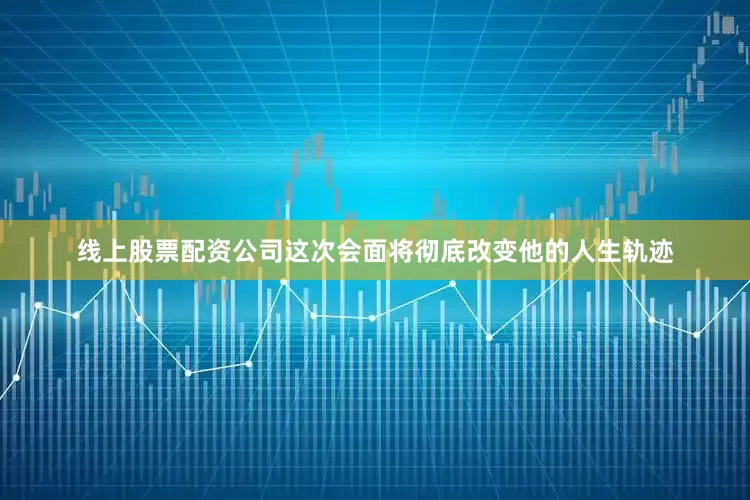线上股票配资公司这次会面将彻底改变他的人生轨迹