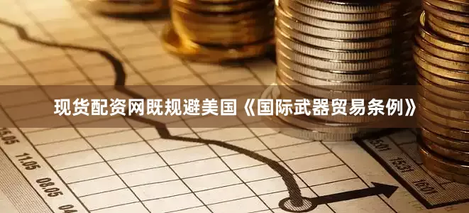 现货配资网既规避美国《国际武器贸易条例》