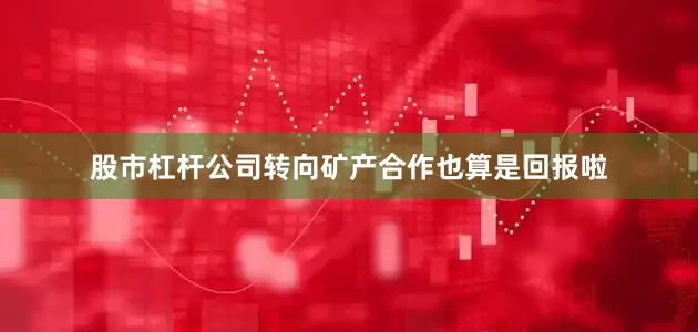 股市杠杆公司转向矿产合作也算是回报啦