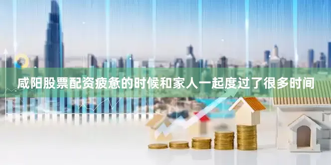咸阳股票配资疲惫的时候和家人一起度过了很多时间