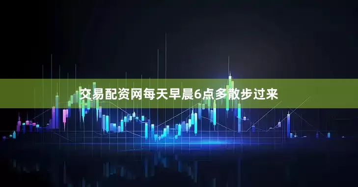 交易配资网每天早晨6点多散步过来