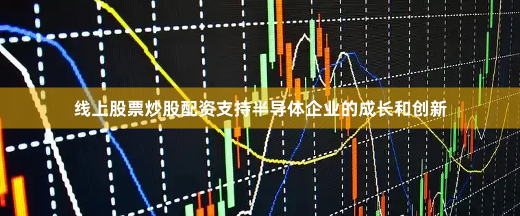 线上股票炒股配资支持半导体企业的成长和创新