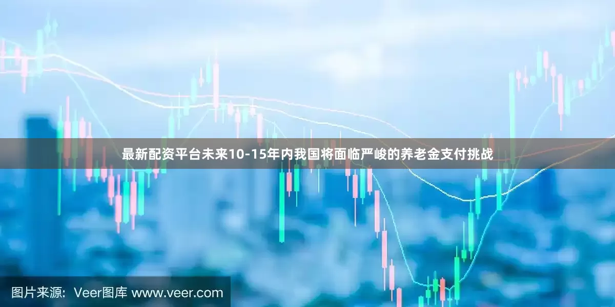 最新配资平台未来10-15年内我国将面临严峻的养老金支付挑战