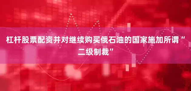 杠杆股票配资并对继续购买俄石油的国家施加所谓“二级制裁”
