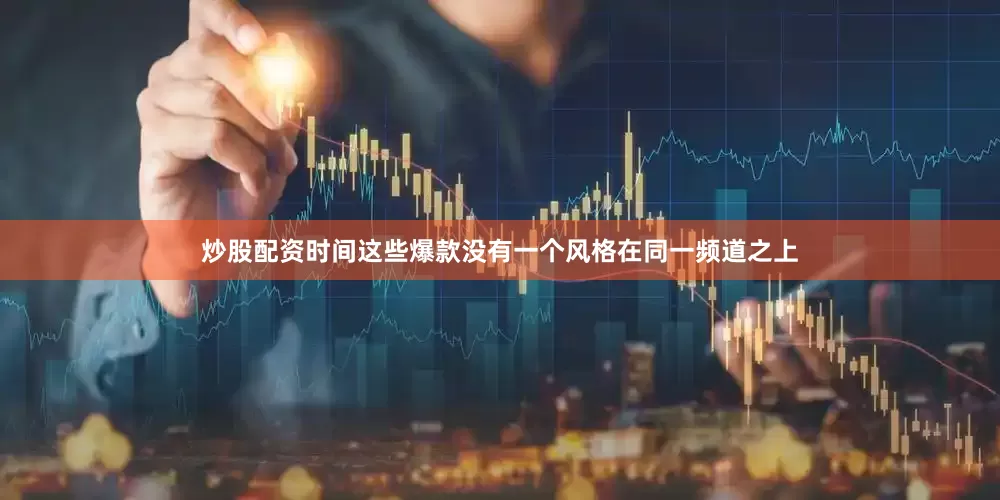 炒股配资时间这些爆款没有一个风格在同一频道之上