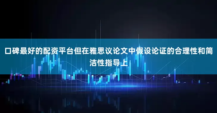 口碑最好的配资平台但在雅思议论文中假设论证的合理性和简洁性指导上