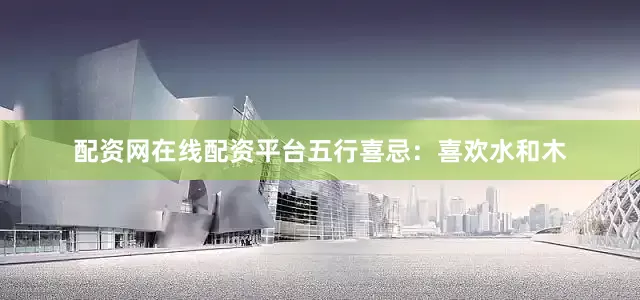 配资网在线配资平台五行喜忌：喜欢水和木