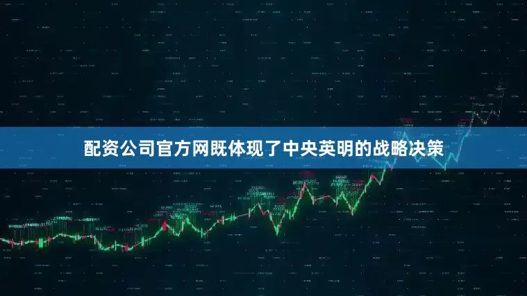 配资公司官方网既体现了中央英明的战略决策