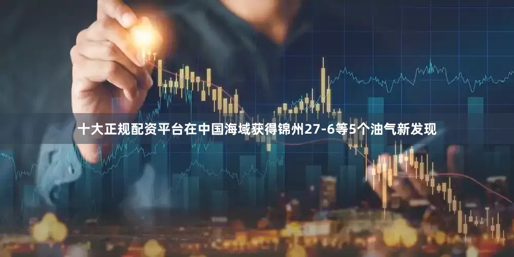 十大正规配资平台在中国海域获得锦州27-6等5个油气新发现