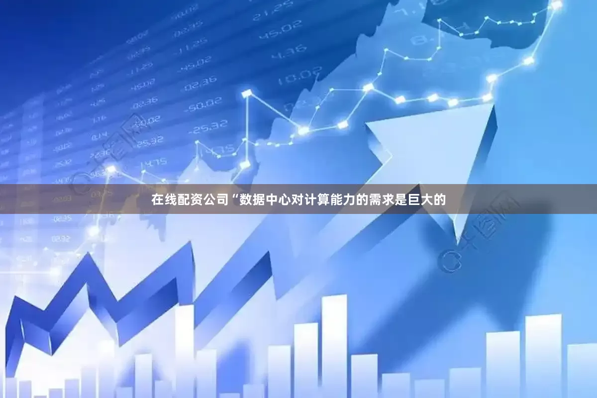 在线配资公司“数据中心对计算能力的需求是巨大的