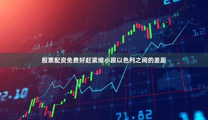 股票配资免费好赶紧缩小跟以色列之间的差距