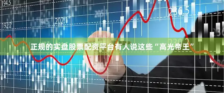 正规的实盘股票配资平台有人说这些“高光帝王”