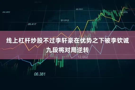 线上杠杆炒股不过李轩豪在优势之下被李钦诚九段将对局逆转
