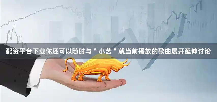 配资平台下载你还可以随时与＂小艺＂就当前播放的歌曲展开延伸讨论