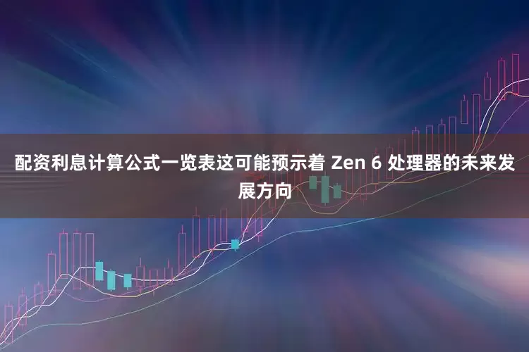 配资利息计算公式一览表这可能预示着 Zen 6 处理器的未来发展方向