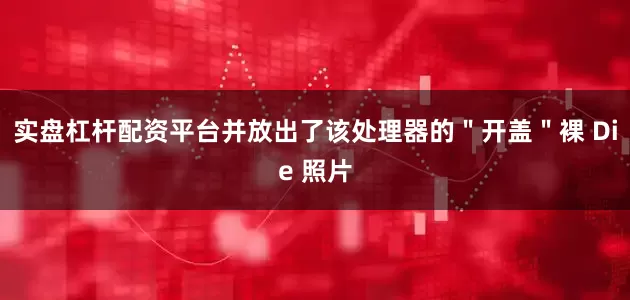 实盘杠杆配资平台并放出了该处理器的＂开盖＂裸 Die 照片